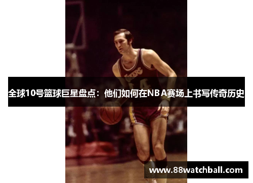 全球10号篮球巨星盘点:他们如何在NBA赛场上书写传奇历史