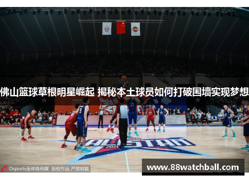 佛山篮球草根明星崛起 揭秘本土球员如何打破围墙实现梦想
