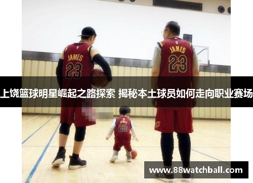 上饶篮球明星崛起之路探索 揭秘本土球员如何走向职业赛场