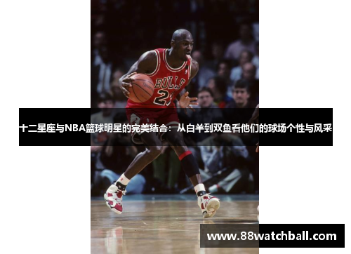 十二星座与NBA篮球明星的完美结合:从白羊到双鱼看他们的球场个性与风采