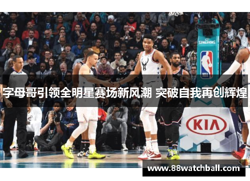 字母哥引领全明星赛场新风潮 突破自我再创辉煌