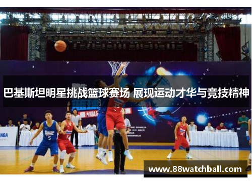 巴基斯坦明星挑战篮球赛场 展现运动才华与竞技精神