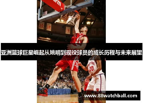 亚洲篮球巨星崛起从姚明到现役球员的成长历程与未来展望