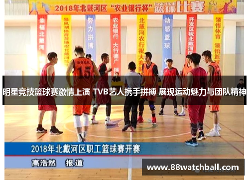 明星竞技篮球赛激情上演 TVB艺人携手拼搏 展现运动魅力与团队精神