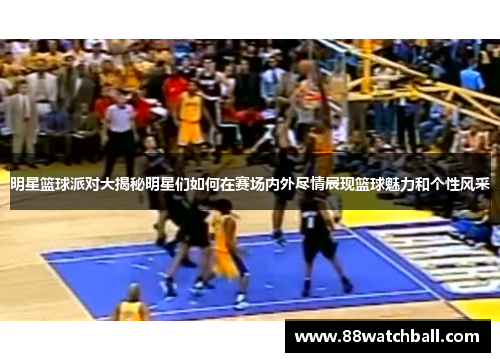 明星篮球派对大揭秘明星们如何在赛场内外尽情展现篮球魅力和个性风采