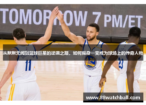 从默默无闻到篮球巨星的逆袭之路,如何摇身一变成为球场上的传奇人物