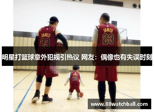 明星打篮球意外犯规引热议 网友:偶像也有失误时刻