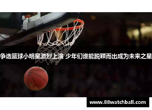 争选篮球小明星激烈上演 少年们谁能脱颖而出成为未来之星