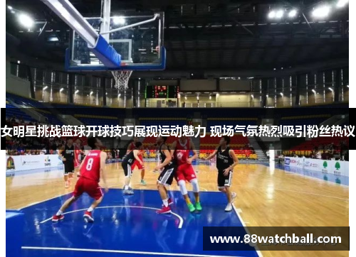 女明星挑战篮球开球技巧展现运动魅力 现场气氛热烈吸引粉丝热议