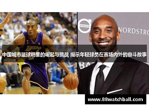 中国城市篮球明星的崛起与挑战 揭示年轻球员在赛场内外的奋斗故事