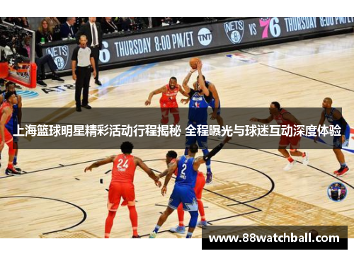 上海篮球明星精彩活动行程揭秘 全程曝光与球迷互动深度体验
