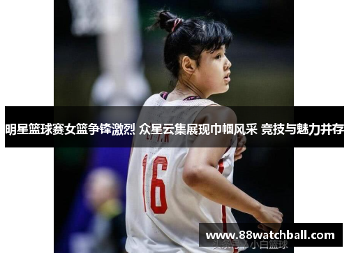明星篮球赛女篮争锋激烈 众星云集展现巾帼风采 竞技与魅力并存