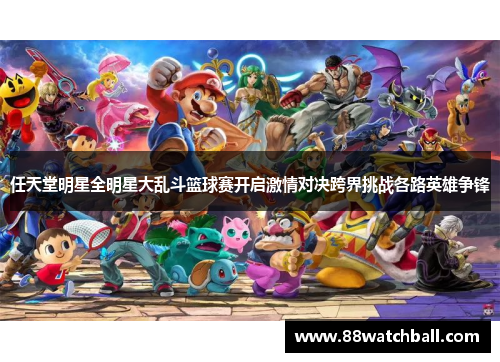 任天堂明星全明星大乱斗篮球赛开启激情对决跨界挑战各路英雄争锋