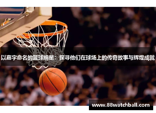 以嘉字命名的篮球明星:探寻他们在球场上的传奇故事与辉煌成就