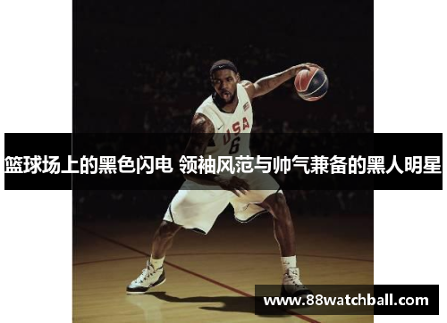 篮球场上的黑色闪电 领袖风范与帅气兼备的黑人明星