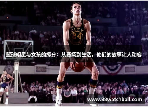 篮球明星与女孩的缘分:从赛场到生活,他们的故事让人动容