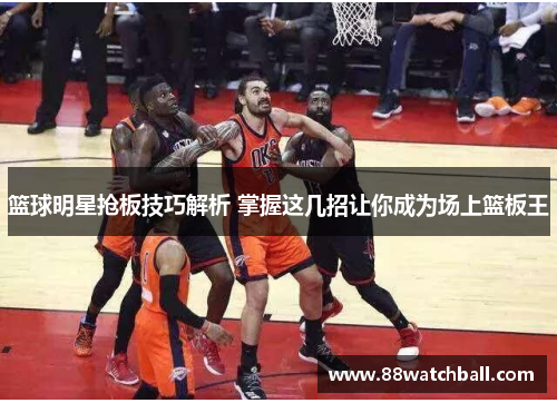 篮球明星抢板技巧解析 掌握这几招让你成为场上篮板王
