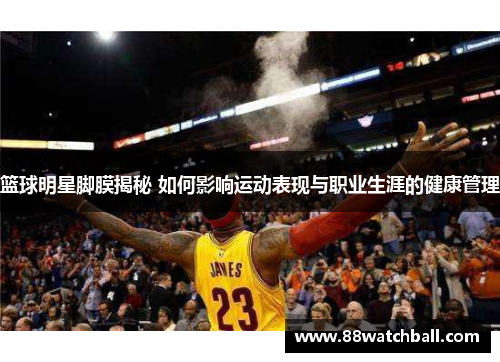 篮球明星脚膜揭秘 如何影响运动表现与职业生涯的健康管理