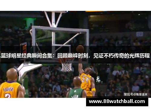 篮球明星经典瞬间合集:回顾巅峰时刻,见证不朽传奇的光辉历程