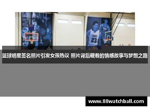 篮球明星签名照片引发女孩热议 照片背后藏着的情感故事与梦想之路