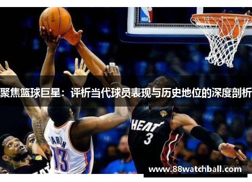 聚焦篮球巨星:评析当代球员表现与历史地位的深度剖析