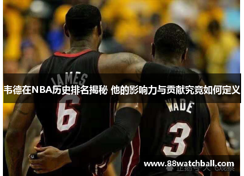 韦德在NBA历史排名揭秘 他的影响力与贡献究竟如何定义