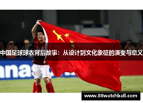 中国足球球衣背后故事:从设计到文化象征的演变与意义
