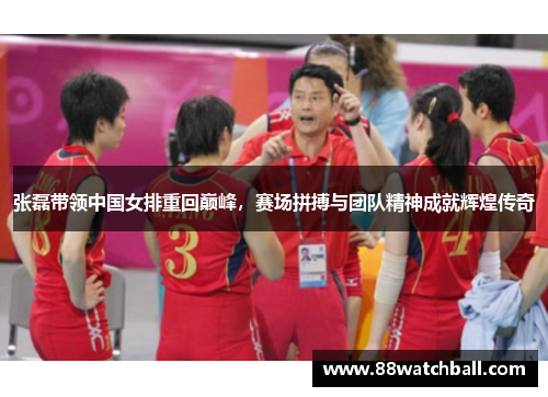 张磊带领中国女排重回巅峰,赛场拼搏与团队精神成就辉煌传奇