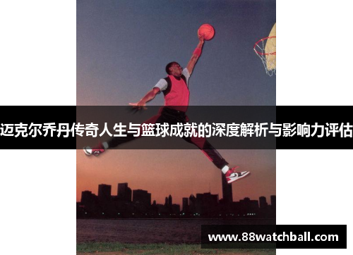 迈克尔乔丹传奇人生与篮球成就的深度解析与影响力评估
