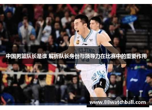 中国男篮队长是谁 解析队长身份与领导力在比赛中的重要作用