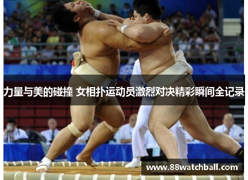 力量与美的碰撞 女相扑运动员激烈对决精彩瞬间全记录