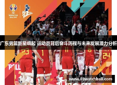 广东男篮新星崛起 运动员背后奋斗历程与未来发展潜力分析
