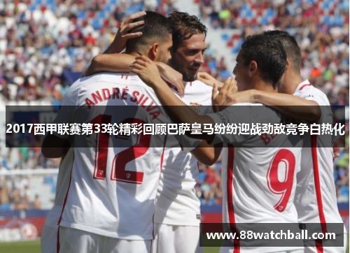 2017西甲联赛第33轮精彩回顾巴萨皇马纷纷迎战劲敌竞争白热化
